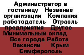 Администратор в гостиницу › Название организации ­ Компания-работодатель › Отрасль предприятия ­ Другое › Минимальный оклад ­ 1 - Все города Работа » Вакансии   . Крым,Симферополь